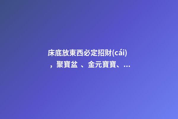 床底放東西必定招財(cái)，聚寶盆、金元寶寶、黑檀木